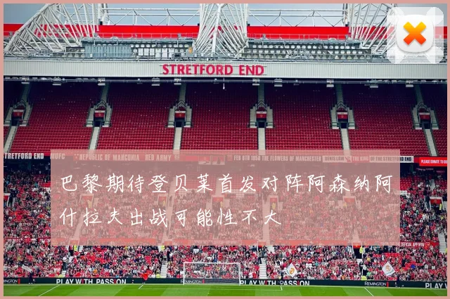 巴黎期待登贝莱首发对阵阿森纳阿什拉夫出战可能性不大