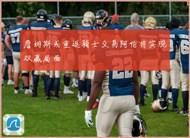 詹姆斯或重返骑士交易阿伦将实现双赢局面