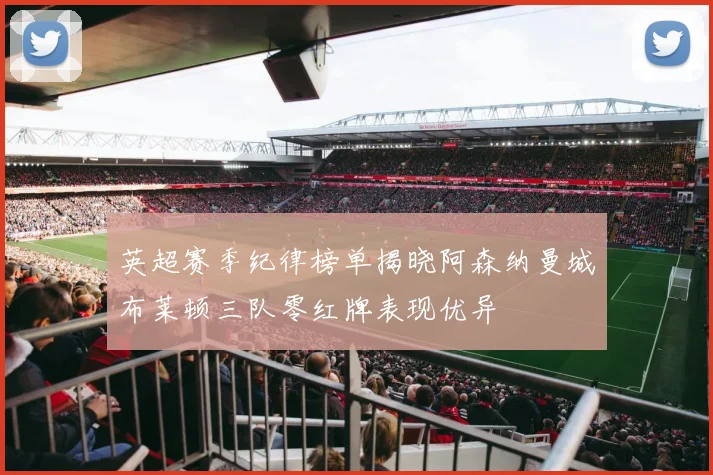 英超赛季纪律榜单揭晓阿森纳曼城布莱顿三队零红牌表现优异