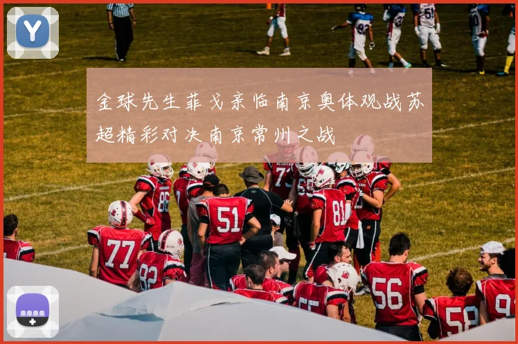 金球先生菲戈亲临南京奥体观战苏超精彩对决南京常州之战