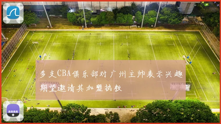 多支CBA俱乐部对广州主帅表示兴趣期望邀请其加盟执教