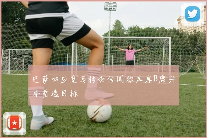 巴萨回应皇马转会传闻称库库B席并非首选目标