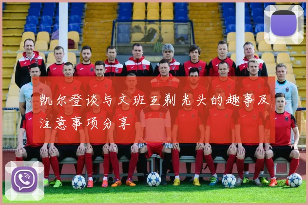 凯尔登谈与文班互剃光头的趣事及注意事项分享
