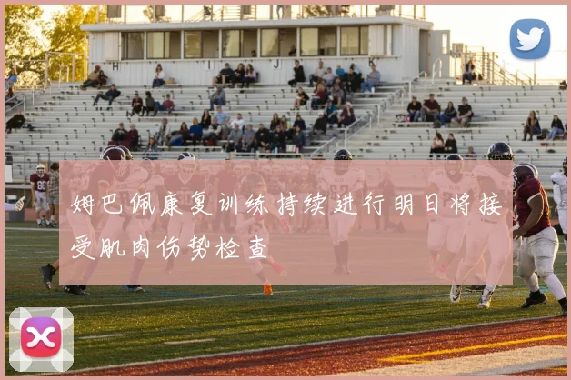 姆巴佩康复训练持续进行明日将接受肌肉伤势检查