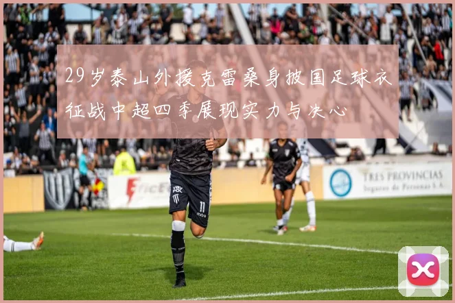 29岁泰山外援克雷桑身披国足球衣征战中超四季展现实力与决心