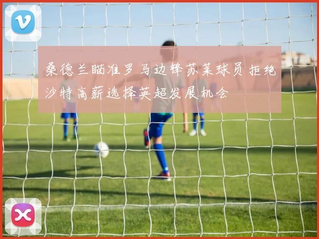 桑德兰瞄准罗马边锋苏莱球员拒绝沙特高薪选择英超发展机会