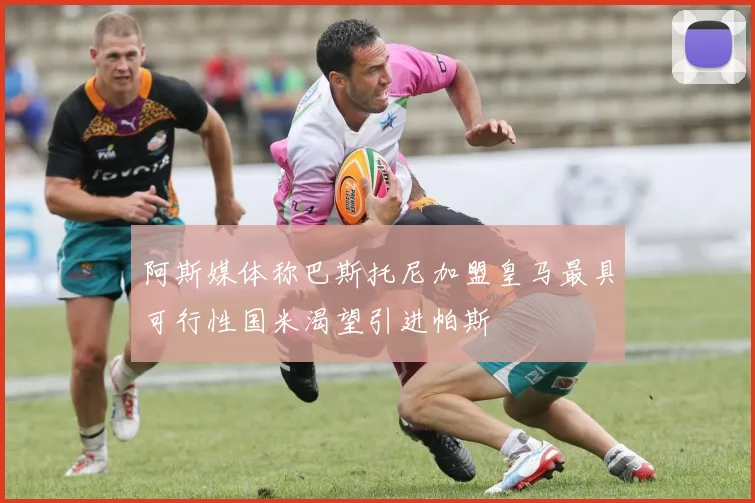 阿斯媒体称巴斯托尼加盟皇马最具可行性国米渴望引进帕斯