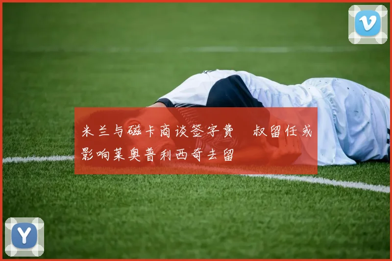 米兰与磁卡商谈签字费囧叔留任或影响莱奥普利西奇去留