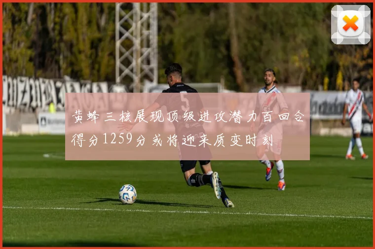 黄蜂三核展现顶级进攻潜力百回合得分1259分或将迎来质变时刻