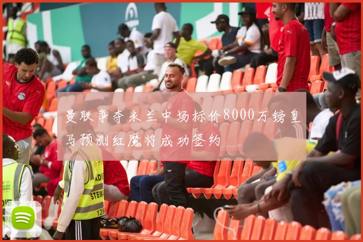 曼联争夺米兰中场标价8000万镑皇马预测红魔将成功签约