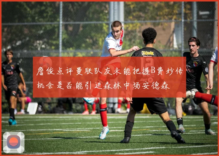 詹俊点评曼联队友未能把握B费妙传机会是否能引进森林中场安德森