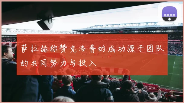 萨拉赫称赞克洛普的成功源于团队的共同努力与投入