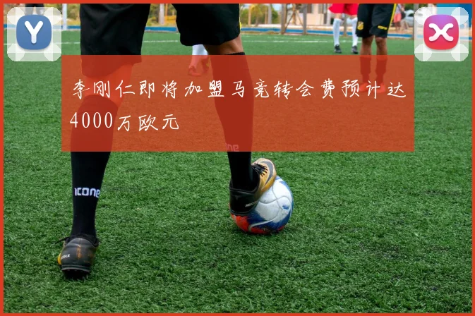 李刚仁即将加盟马竞转会费预计达4000万欧元