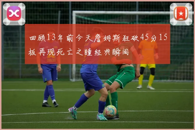 回顾13年前今天詹姆斯狂砍45分15板再现死亡之瞳经典瞬间