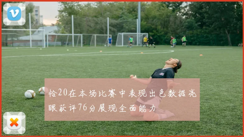 恰20在本场比赛中表现出色数据亮眼获评76分展现全面能力