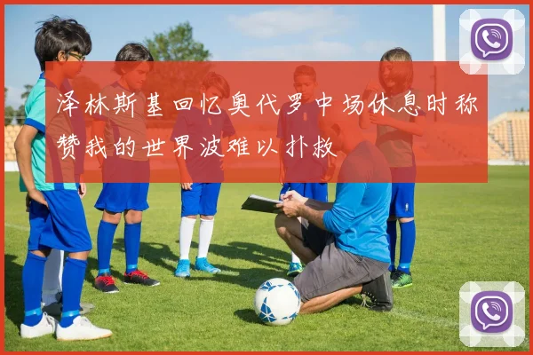 泽林斯基回忆奥代罗中场休息时称赞我的世界波难以扑救